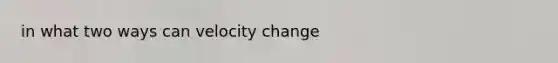 in what two ways can velocity change