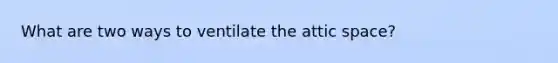 What are two ways to ventilate the attic space?