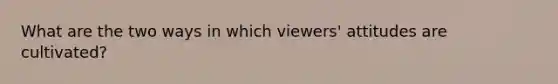 What are the two ways in which viewers' attitudes are cultivated?