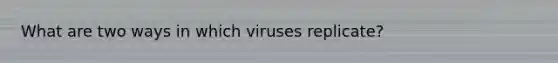 What are two ways in which viruses replicate?