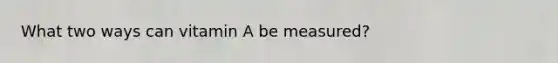 What two ways can vitamin A be measured?