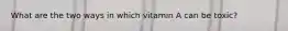 What are the two ways in which vitamin A can be toxic?