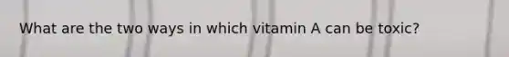 What are the two ways in which vitamin A can be toxic?