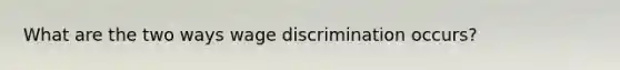 What are the two ways wage discrimination occurs?