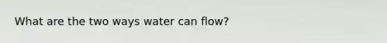 What are the two ways water can flow?