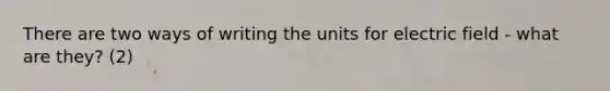 There are two ways of writing the units for electric field - what are they? (2)