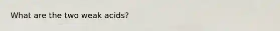 What are the two weak acids?