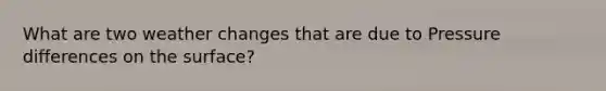 What are two weather changes that are due to Pressure differences on the surface?