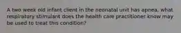 A two week old infant client in the neonatal unit has apnea, what respiratory stimulant does the health care practitioner know may be used to treat this condition?