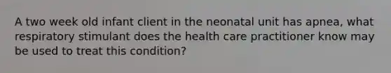 A two week old infant client in the neonatal unit has apnea, what respiratory stimulant does the health care practitioner know may be used to treat this condition?