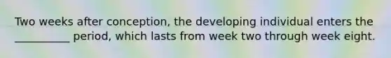 Two weeks after conception, the developing individual enters the __________ period, which lasts from week two through week eight.