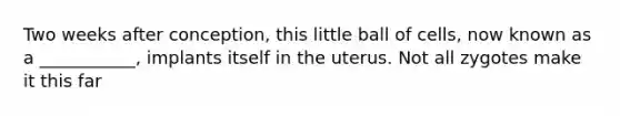 Two weeks after conception, this little ball of cells, now known as a ___________, implants itself in the uterus. Not all zygotes make it this far