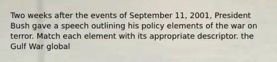 Two weeks after the events of September 11, 2001, President Bush gave a speech outlining his policy elements of the war on terror. Match each element with its appropriate descriptor. the Gulf War global