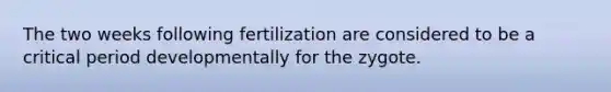 The two weeks following fertilization are considered to be a critical period developmentally for the zygote.