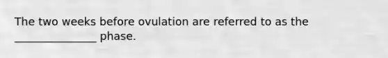 The two weeks before ovulation are referred to as the _______________ phase.