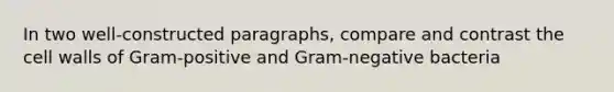 In two well-constructed paragraphs, compare and contrast the cell walls of Gram-positive and Gram-negative bacteria