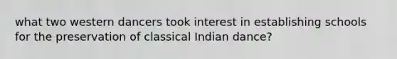 what two western dancers took interest in establishing schools for the preservation of classical Indian dance?