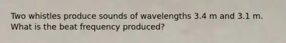 Two whistles produce sounds of wavelengths 3.4 m and 3.1 m. What is the beat frequency produced?