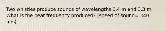 Two whistles produce sounds of wavelengths 3.4 m and 3.3 m. What is the beat frequency produced? (speed of sound= 340 m/s)