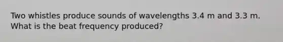 Two whistles produce sounds of wavelengths 3.4 m and 3.3 m. What is the beat frequency produced?