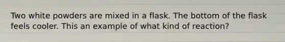 Two white powders are mixed in a flask. The bottom of the flask feels cooler. This an example of what kind of reaction?