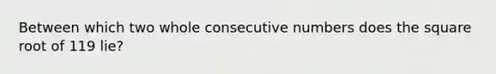 Between which two whole <a href='https://www.questionai.com/knowledge/k0OlbiYQxZ-consecutive-numbers' class='anchor-knowledge'>consecutive numbers</a> does the square root of 119 lie?