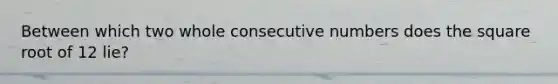 Between which two whole consecutive numbers does the square root of 12 lie?