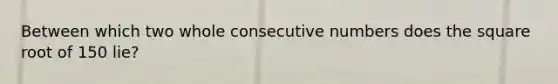 Between which two whole consecutive numbers does the square root of 150 lie?