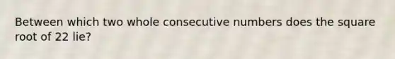 Between which two whole consecutive numbers does the square root of 22 lie?