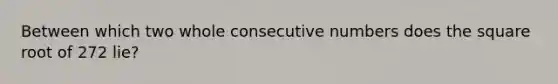 Between which two whole consecutive numbers does the square root of 272 lie?