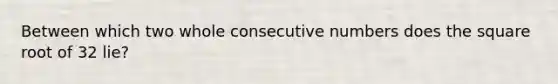 Between which two whole <a href='https://www.questionai.com/knowledge/k0OlbiYQxZ-consecutive-numbers' class='anchor-knowledge'>consecutive numbers</a> does the square root of 32 lie?