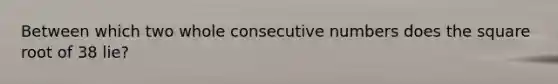 Between which two whole consecutive numbers does the square root of 38 lie?