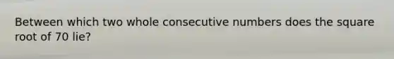 Between which two whole consecutive numbers does the square root of 70 lie?