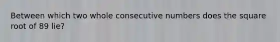 Between which two whole <a href='https://www.questionai.com/knowledge/k0OlbiYQxZ-consecutive-numbers' class='anchor-knowledge'>consecutive numbers</a> does the square root of 89 lie?