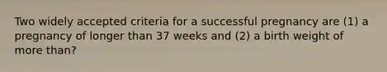 Two widely accepted criteria for a successful pregnancy are (1) a pregnancy of longer than 37 weeks and (2) a birth weight of more than?