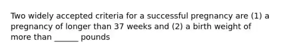 Two widely accepted criteria for a successful pregnancy are (1) a pregnancy of longer than 37 weeks and (2) a birth weight of more than ______ pounds