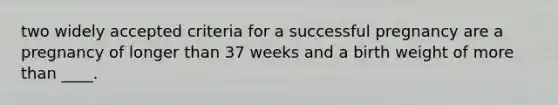 two widely accepted criteria for a successful pregnancy are a pregnancy of longer than 37 weeks and a birth weight of <a href='https://www.questionai.com/knowledge/keWHlEPx42-more-than' class='anchor-knowledge'>more than</a> ____.