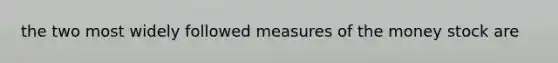 the two most widely followed measures of the money stock are