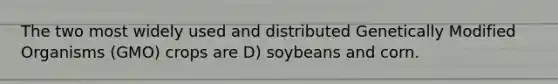 The two most widely used and distributed Genetically Modified Organisms (GMO) crops are D) soybeans and corn.