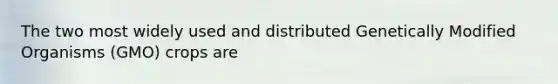 The two most widely used and distributed Genetically Modified Organisms (GMO) crops are