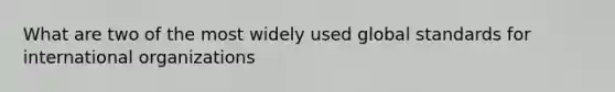 What are two of the most widely used global standards for international organizations