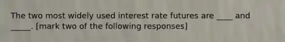 The two most widely used interest rate futures are ____ and _____. [mark two of the following responses]