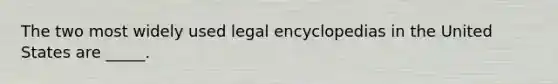 The two most widely used legal encyclopedias in the United States are _____.