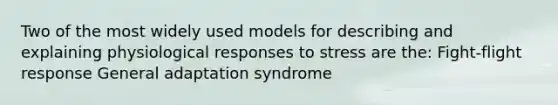 Two of the most widely used models for describing and explaining physiological responses to stress are the: Fight-flight response General adaptation syndrome