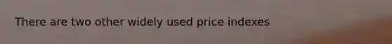 There are two other widely used price indexes