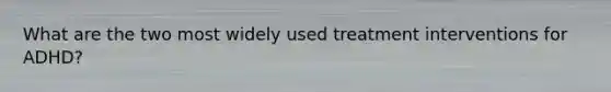 What are the two most widely used treatment interventions for ADHD?