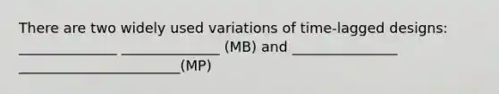 There are two widely used variations of time-lagged designs: ______________ ______________ (MB) and _______________ _______________________(MP)