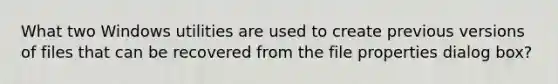 What two Windows utilities are used to create previous versions of files that can be recovered from the file properties dialog box?