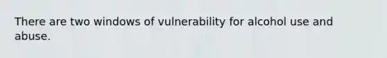 There are two windows of vulnerability for alcohol use and abuse.