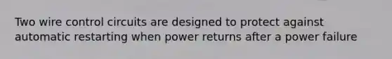 Two wire control circuits are designed to protect against automatic restarting when power returns after a power failure